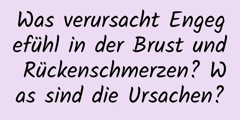 Was verursacht Engegefühl in der Brust und Rückenschmerzen? Was sind die Ursachen?