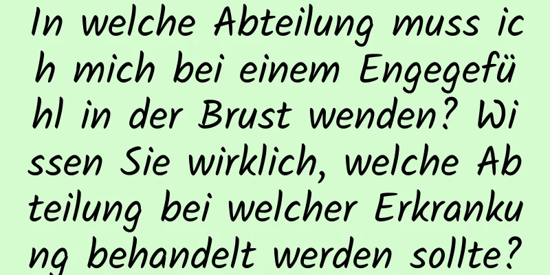 In welche Abteilung muss ich mich bei einem Engegefühl in der Brust wenden? Wissen Sie wirklich, welche Abteilung bei welcher Erkrankung behandelt werden sollte?