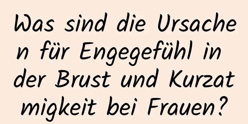 Was sind die Ursachen für Engegefühl in der Brust und Kurzatmigkeit bei Frauen?