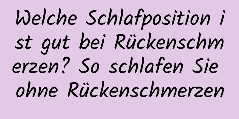 Welche Schlafposition ist gut bei Rückenschmerzen? So schlafen Sie ohne Rückenschmerzen