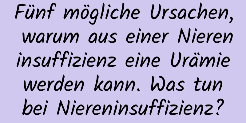 Fünf mögliche Ursachen, warum aus einer Niereninsuffizienz eine Urämie werden kann. Was tun bei Niereninsuffizienz?