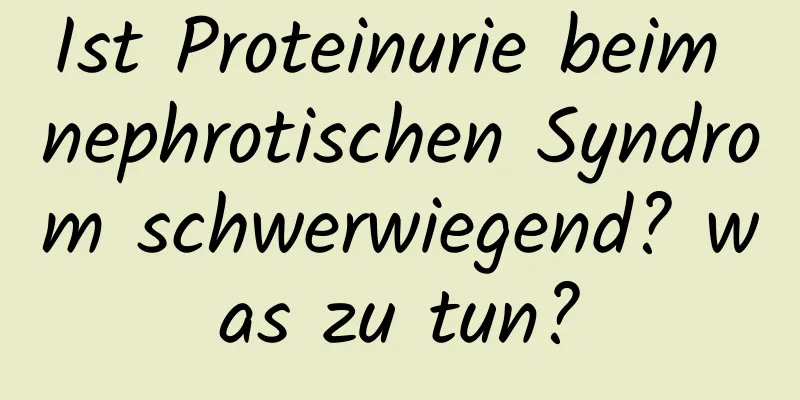 Ist Proteinurie beim nephrotischen Syndrom schwerwiegend? was zu tun?