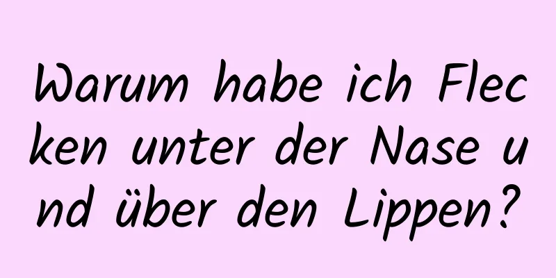 Warum habe ich Flecken unter der Nase und über den Lippen?