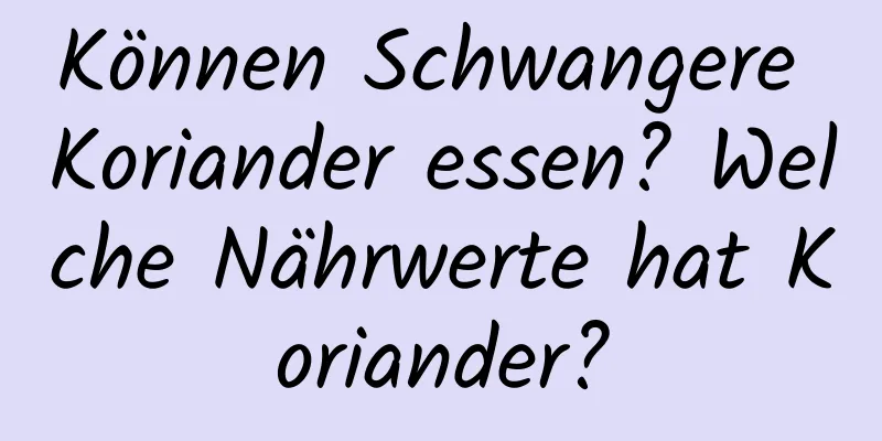 Können Schwangere Koriander essen? Welche Nährwerte hat Koriander?