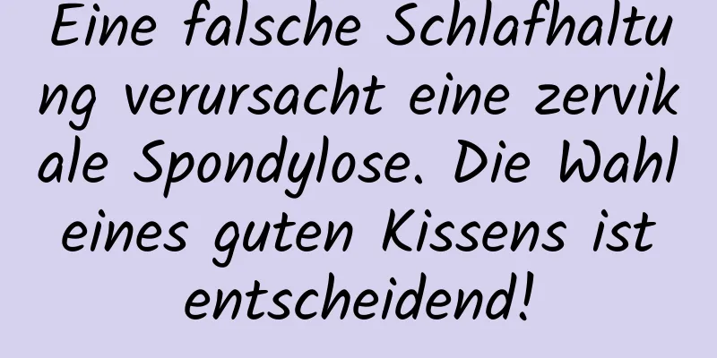 Eine falsche Schlafhaltung verursacht eine zervikale Spondylose. Die Wahl eines guten Kissens ist entscheidend!