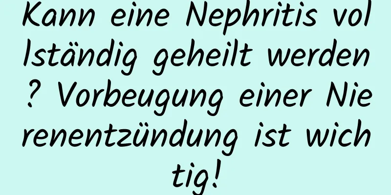 Kann eine Nephritis vollständig geheilt werden? Vorbeugung einer Nierenentzündung ist wichtig!