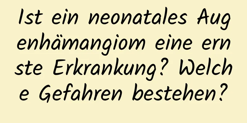 Ist ein neonatales Augenhämangiom eine ernste Erkrankung? Welche Gefahren bestehen?