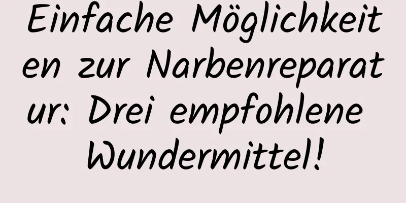 Einfache Möglichkeiten zur Narbenreparatur: Drei empfohlene Wundermittel!