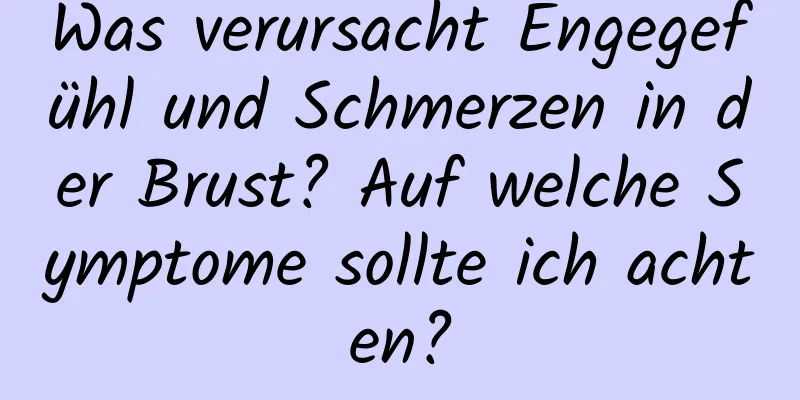 Was verursacht Engegefühl und Schmerzen in der Brust? Auf welche Symptome sollte ich achten?