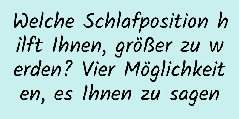 Welche Schlafposition hilft Ihnen, größer zu werden? Vier Möglichkeiten, es Ihnen zu sagen