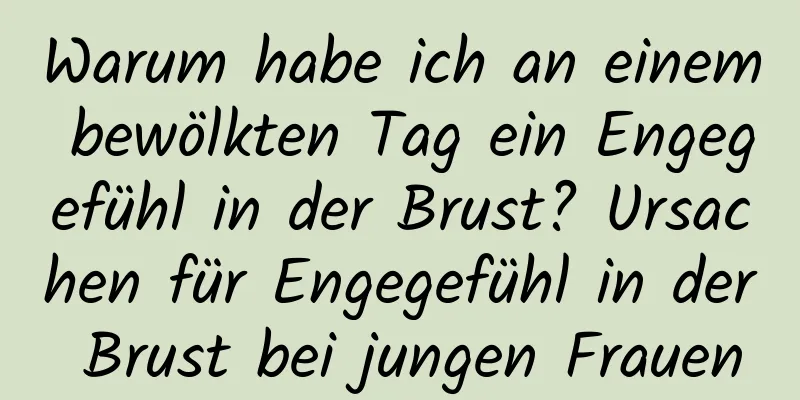 Warum habe ich an einem bewölkten Tag ein Engegefühl in der Brust? Ursachen für Engegefühl in der Brust bei jungen Frauen