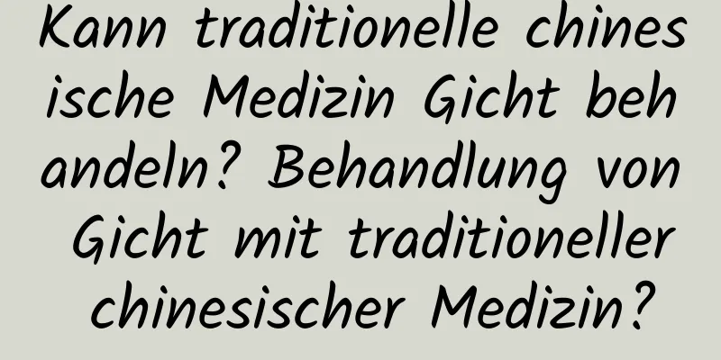 Kann traditionelle chinesische Medizin Gicht behandeln? Behandlung von Gicht mit traditioneller chinesischer Medizin?