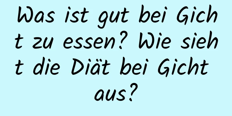 Was ist gut bei Gicht zu essen? Wie sieht die Diät bei Gicht aus?