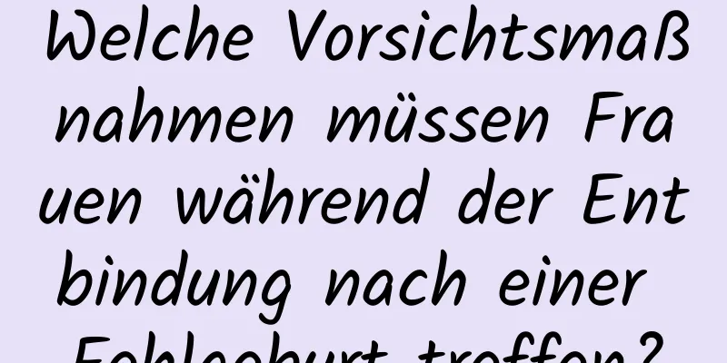 Welche Vorsichtsmaßnahmen müssen Frauen während der Entbindung nach einer Fehlgeburt treffen?