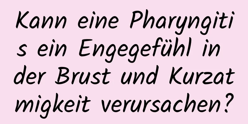 Kann eine Pharyngitis ein Engegefühl in der Brust und Kurzatmigkeit verursachen?