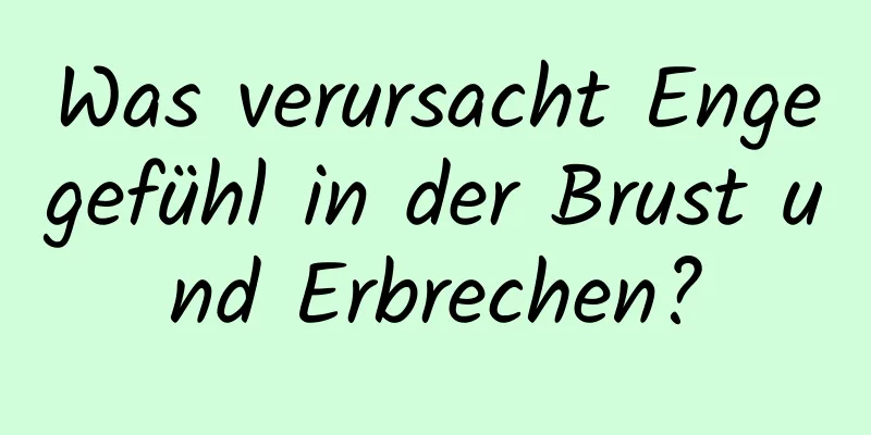 Was verursacht Engegefühl in der Brust und Erbrechen?