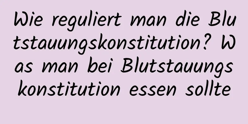 Wie reguliert man die Blutstauungskonstitution? Was man bei Blutstauungskonstitution essen sollte