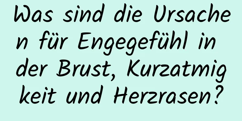 Was sind die Ursachen für Engegefühl in der Brust, Kurzatmigkeit und Herzrasen?