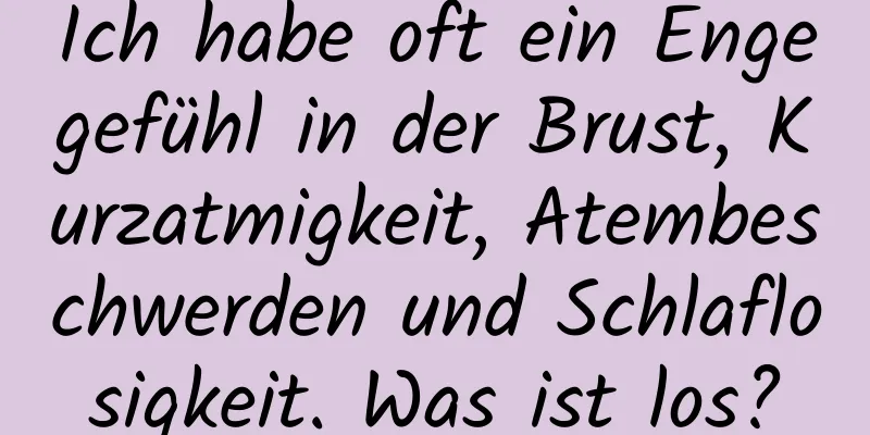 Ich habe oft ein Engegefühl in der Brust, Kurzatmigkeit, Atembeschwerden und Schlaflosigkeit. Was ist los?