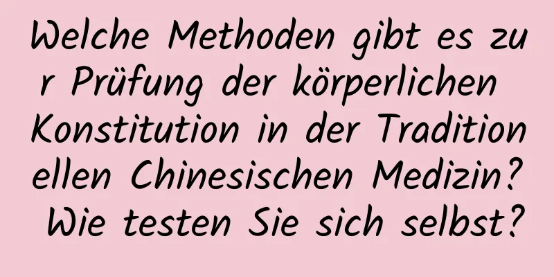 Welche Methoden gibt es zur Prüfung der körperlichen Konstitution in der Traditionellen Chinesischen Medizin? Wie testen Sie sich selbst?