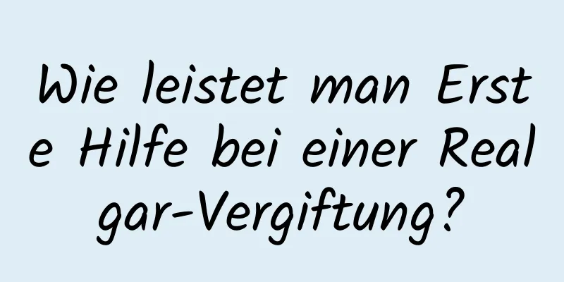 Wie leistet man Erste Hilfe bei einer Realgar-Vergiftung?