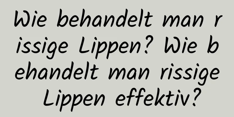 Wie behandelt man rissige Lippen? Wie behandelt man rissige Lippen effektiv?