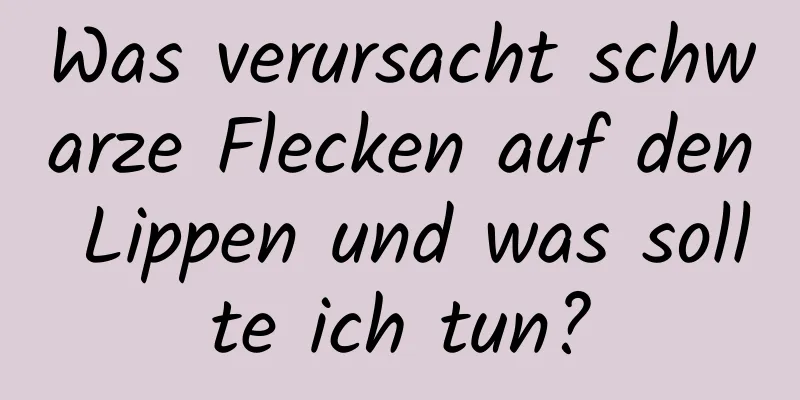 Was verursacht schwarze Flecken auf den Lippen und was sollte ich tun?