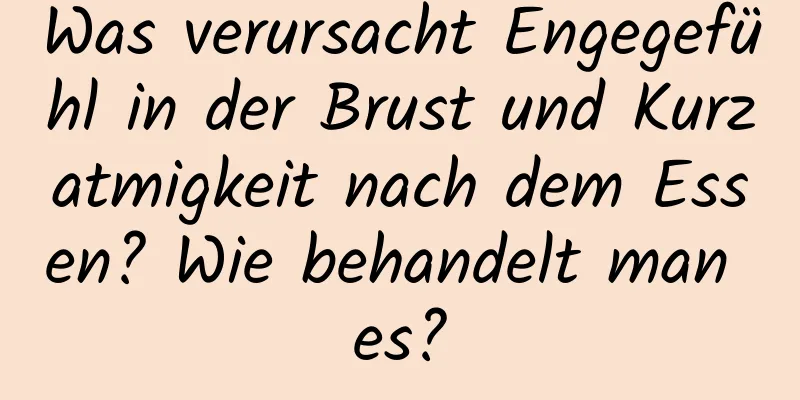 Was verursacht Engegefühl in der Brust und Kurzatmigkeit nach dem Essen? Wie behandelt man es?