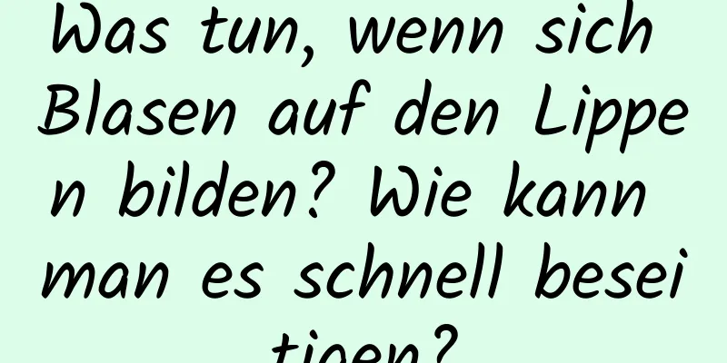 Was tun, wenn sich Blasen auf den Lippen bilden? Wie kann man es schnell beseitigen?