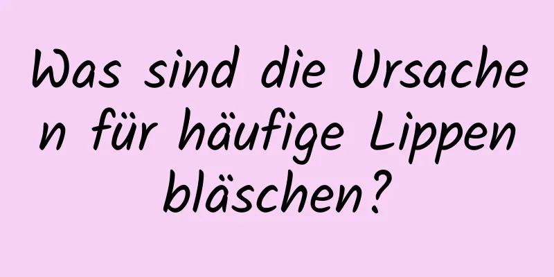 Was sind die Ursachen für häufige Lippenbläschen?