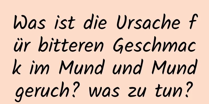 Was ist die Ursache für bitteren Geschmack im Mund und Mundgeruch? was zu tun?