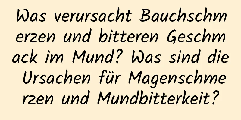 Was verursacht Bauchschmerzen und bitteren Geschmack im Mund? Was sind die Ursachen für Magenschmerzen und Mundbitterkeit?