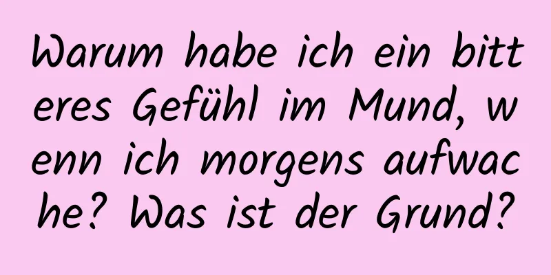 Warum habe ich ein bitteres Gefühl im Mund, wenn ich morgens aufwache? Was ist der Grund?