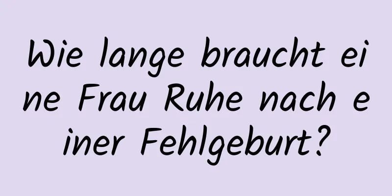 Wie lange braucht eine Frau Ruhe nach einer Fehlgeburt?