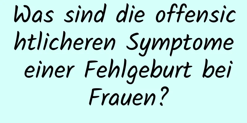 Was sind die offensichtlicheren Symptome einer Fehlgeburt bei Frauen?