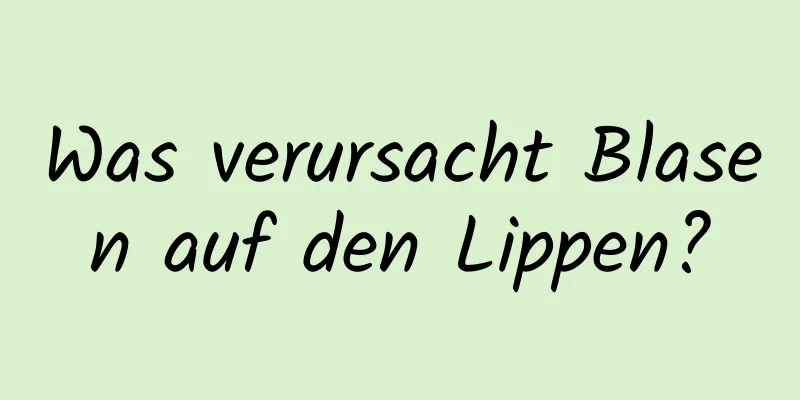 Was verursacht Blasen auf den Lippen?