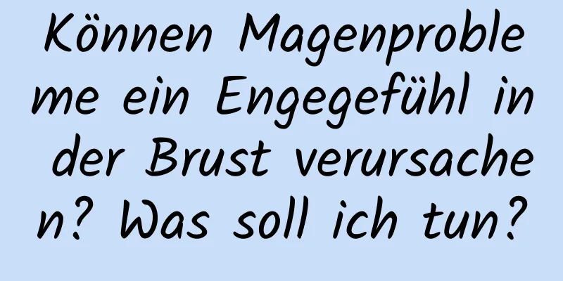 Können Magenprobleme ein Engegefühl in der Brust verursachen? Was soll ich tun?