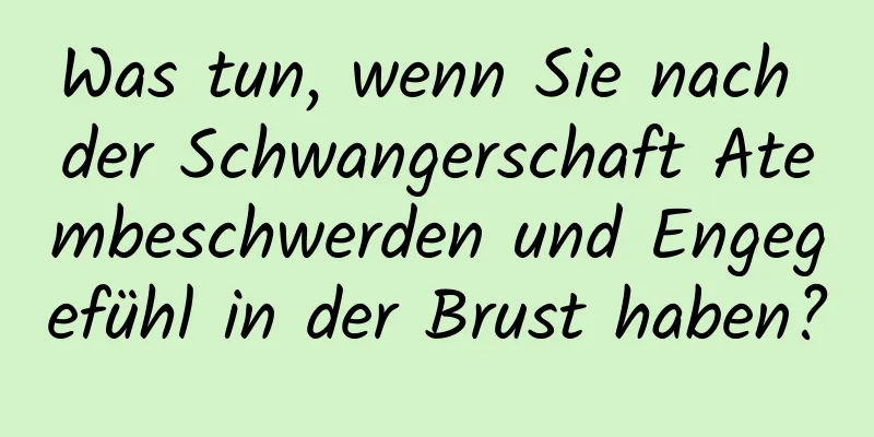 Was tun, wenn Sie nach der Schwangerschaft Atembeschwerden und Engegefühl in der Brust haben?