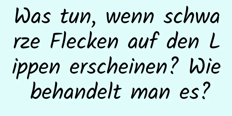 Was tun, wenn schwarze Flecken auf den Lippen erscheinen? Wie behandelt man es?