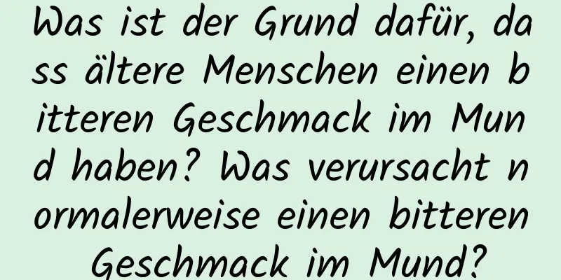 Was ist der Grund dafür, dass ältere Menschen einen bitteren Geschmack im Mund haben? Was verursacht normalerweise einen bitteren Geschmack im Mund?