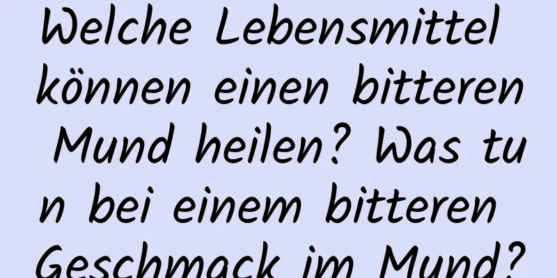 Welche Lebensmittel können einen bitteren Mund heilen? Was tun bei einem bitteren Geschmack im Mund?