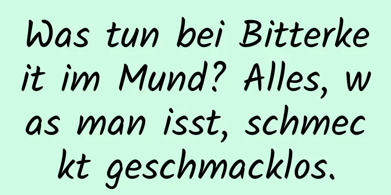 Was tun bei Bitterkeit im Mund? Alles, was man isst, schmeckt geschmacklos.