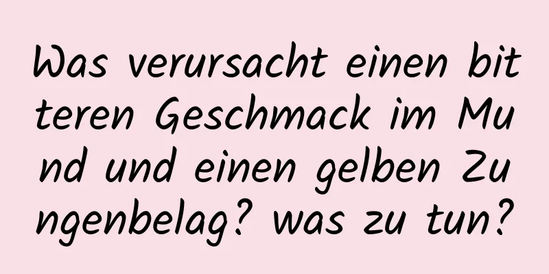 Was verursacht einen bitteren Geschmack im Mund und einen gelben Zungenbelag? was zu tun?