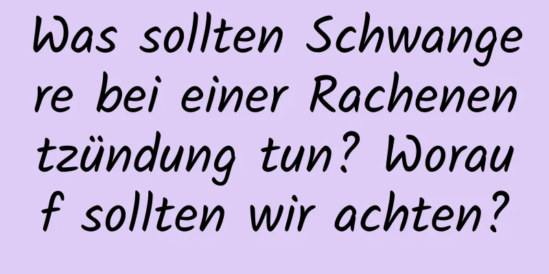 Was sollten Schwangere bei einer Rachenentzündung tun? Worauf sollten wir achten?