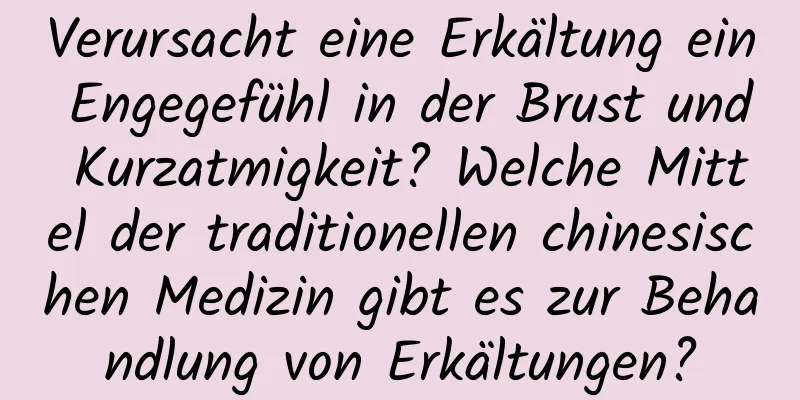 Verursacht eine Erkältung ein Engegefühl in der Brust und Kurzatmigkeit? Welche Mittel der traditionellen chinesischen Medizin gibt es zur Behandlung von Erkältungen?