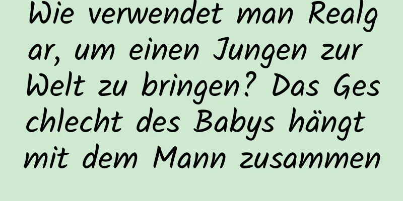 Wie verwendet man Realgar, um einen Jungen zur Welt zu bringen? Das Geschlecht des Babys hängt mit dem Mann zusammen