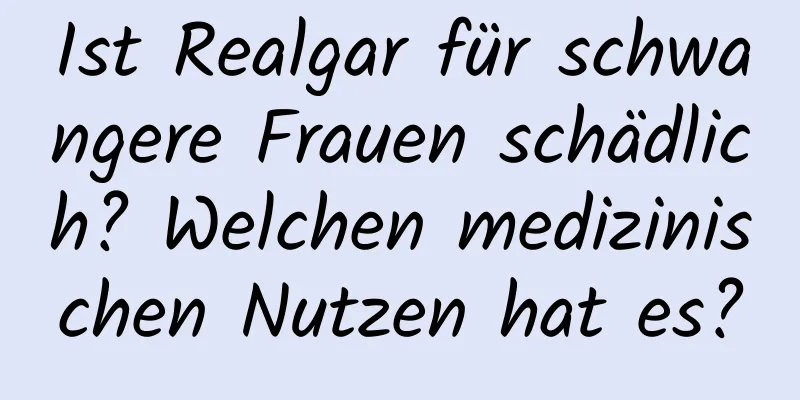 Ist Realgar für schwangere Frauen schädlich? Welchen medizinischen Nutzen hat es?