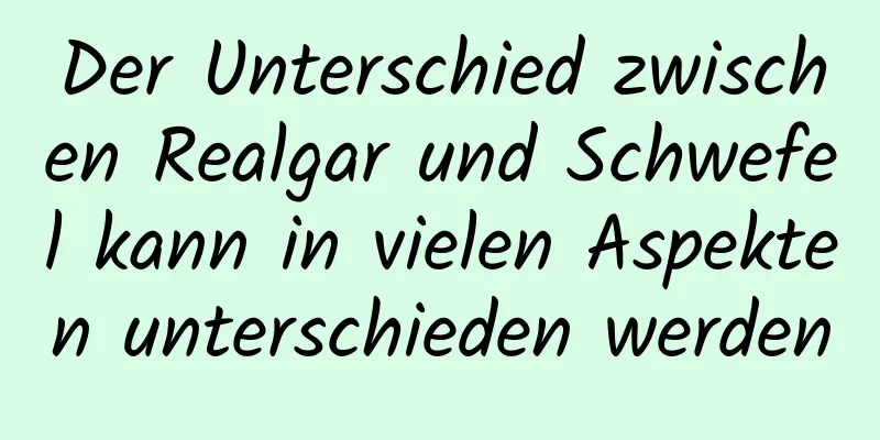 Der Unterschied zwischen Realgar und Schwefel kann in vielen Aspekten unterschieden werden