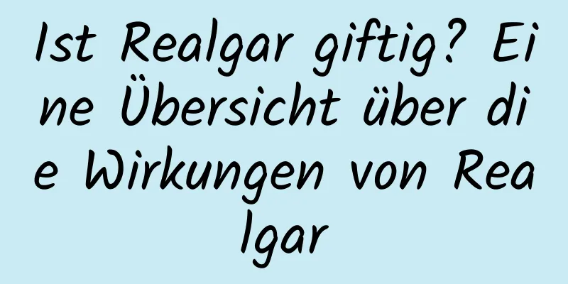 Ist Realgar giftig? Eine Übersicht über die Wirkungen von Realgar