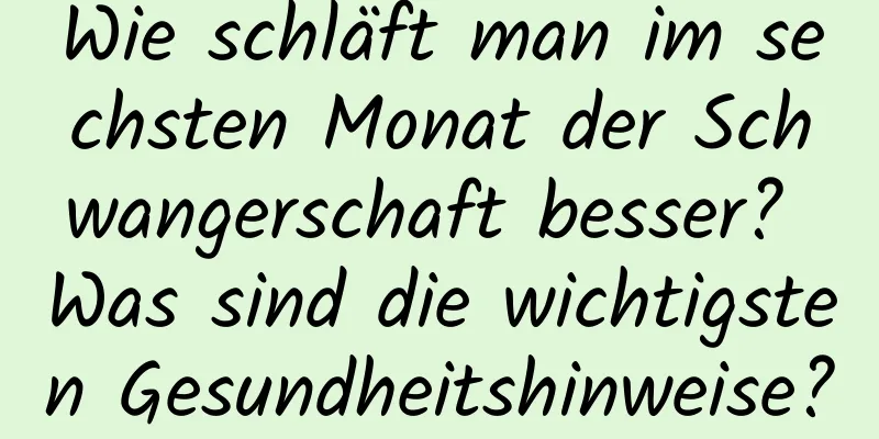 Wie schläft man im sechsten Monat der Schwangerschaft besser? Was sind die wichtigsten Gesundheitshinweise?